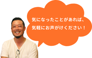 気になったことがあれば、気軽にお声がけください！